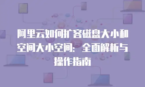 阿里云如何扩容磁盘大小和空间大小空间：全面解析与操作指南