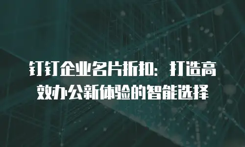 钉钉企业名片折扣：打造高效办公新体验的智能选择