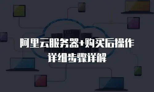 阿里云服务器+购买后操作详细步骤详解