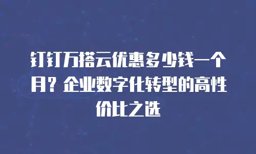 钉钉万搭云优惠多少钱一个月？企业数字化转型的高性价比之选