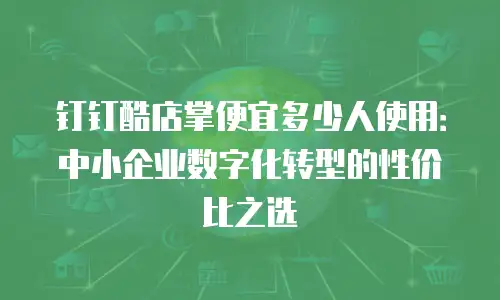钉钉酷店掌便宜多少人使用：中小企业数字化转型的性价比之选