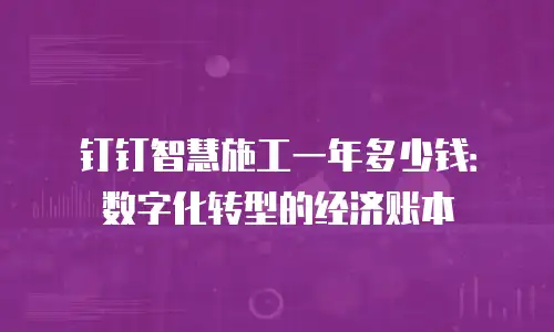 钉钉智慧施工一年多少钱：数字化转型的经济账本
