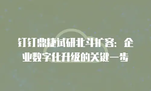 钉钉鼎捷试研北斗扩容：企业数字化升级的关键一步