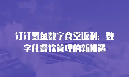 钉钉氢鱼数字食堂返利：数字化餐饮管理的新机遇