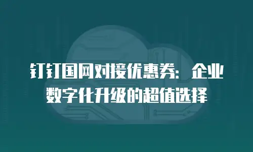 钉钉国网对接优惠券：企业数字化升级的超值选择