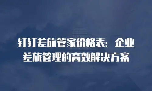 钉钉差旅管家价格表：企业差旅管理的高效解决方案