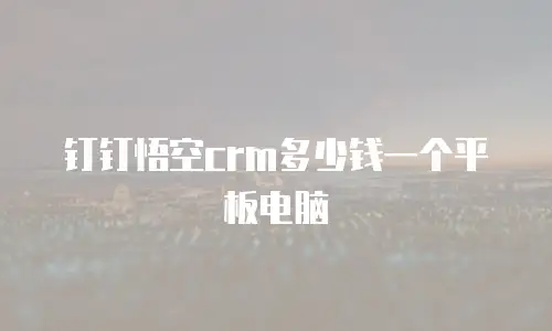 钉钉悟空crm多少钱一个平板电脑