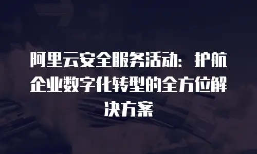 阿里云安全服务活动：护航企业数字化转型的全方位解决方案