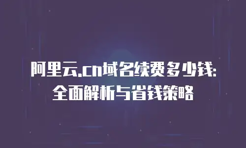 阿里云.cn域名续费多少钱：全面解析与省钱策略
