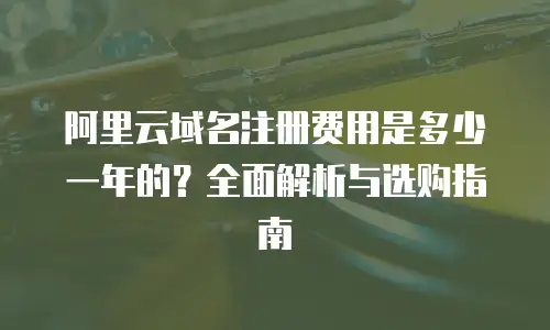 阿里云域名注册费用是多少一年的？全面解析与选购指南