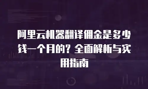 阿里云机器翻译佣金是多少钱一个月的？全面解析与实用指南