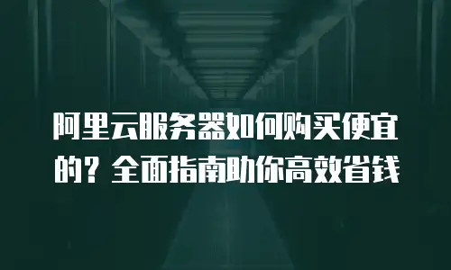 阿里云服务器如何购买便宜的？全面指南助你高效省钱