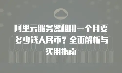 阿里云服务器租用一个月要多少钱人民币？全面解析与实用指南