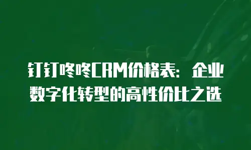 钉钉咚咚CRM价格表：企业数字化转型的高性价比之选