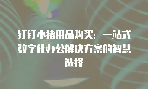钉钉小猪用品购买：一站式数字化办公解决方案的智慧选择