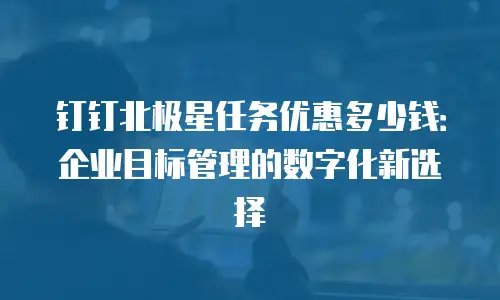 钉钉北极星任务优惠多少钱：企业目标管理的数字化新选择