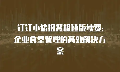 钉钉小猪报餐极速版续费：企业食堂管理的高效解决方案