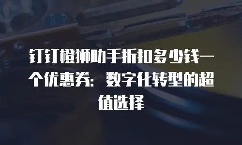 钉钉橙狮助手折扣多少钱一个优惠券：数字化转型的超值选择