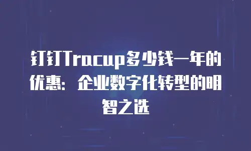 钉钉Tracup多少钱一年的优惠：企业数字化转型的明智之选