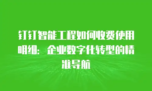 钉钉智能工程如何收费使用明细：企业数字化转型的精准导航