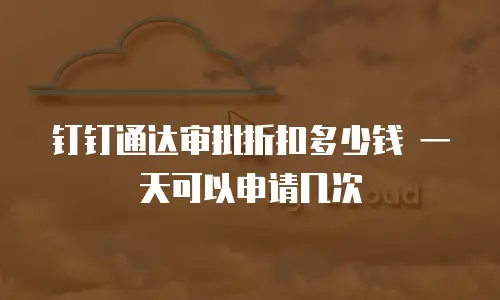 钉钉通达审批折扣多少钱 一天可以申请几次