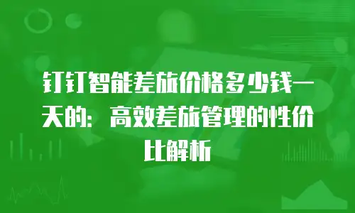 钉钉智能差旅价格多少钱一天的：高效差旅管理的性价比解析