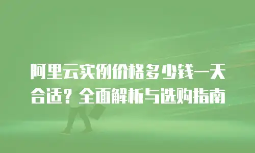 阿里云实例价格多少钱一天合适？全面解析与选购指南