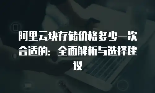 阿里云块存储价格多少一次合适的：全面解析与选择建议