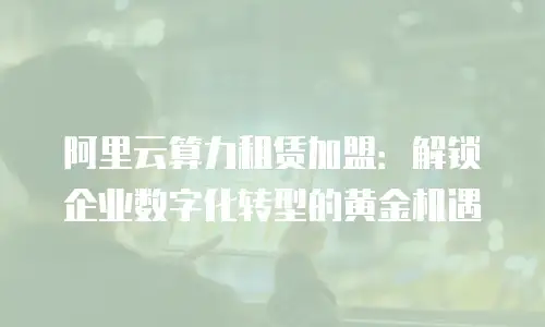 阿里云算力租赁加盟：解锁企业数字化转型的黄金机遇