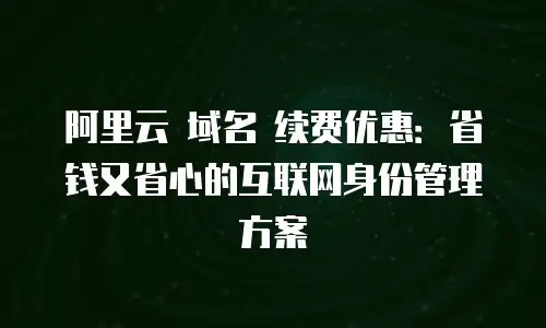 阿里云 域名 续费优惠：省钱又省心的互联网身份管理方案