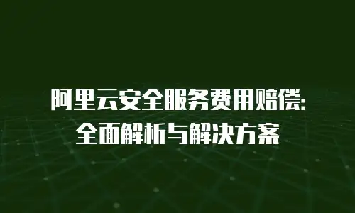阿里云安全服务费用赔偿：全面解析与解决方案
