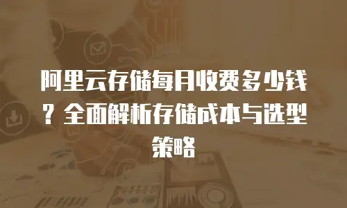 阿里云存储每月收费多少钱？全面解析存储成本与选型策略