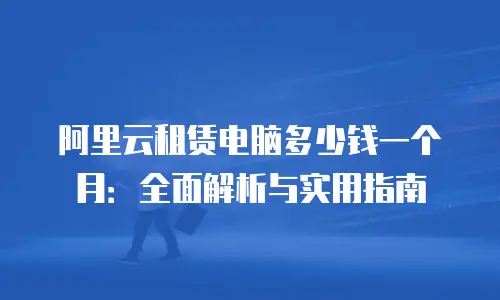阿里云租赁电脑多少钱一个月：全面解析与实用指南