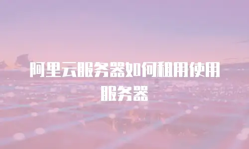 阿里云服务器如何租用使用服务器