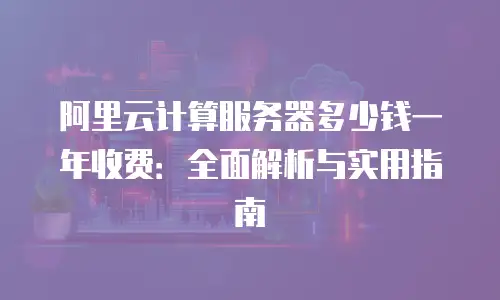 阿里云计算服务器多少钱一年收费：全面解析与实用指南