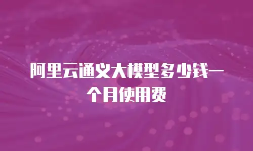 阿里云通义大模型多少钱一个月使用费