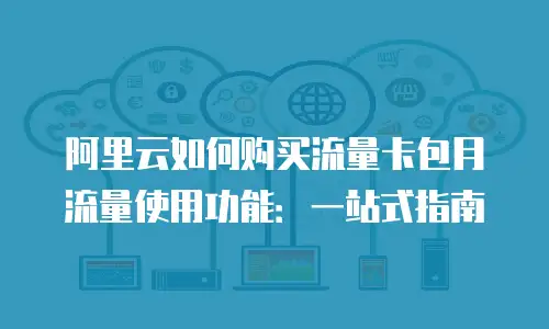 阿里云如何购买流量卡包月流量使用功能：一站式指南