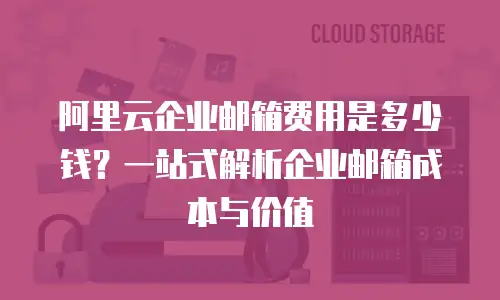 阿里云企业邮箱费用是多少钱？一站式解析企业邮箱成本与价值