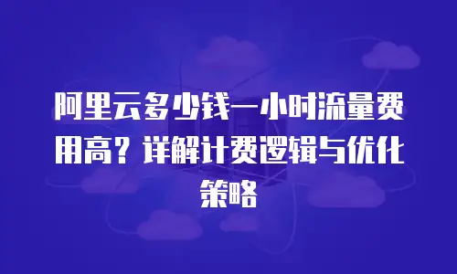 阿里云多少钱一小时流量费用高？详解计费逻辑与优化策略