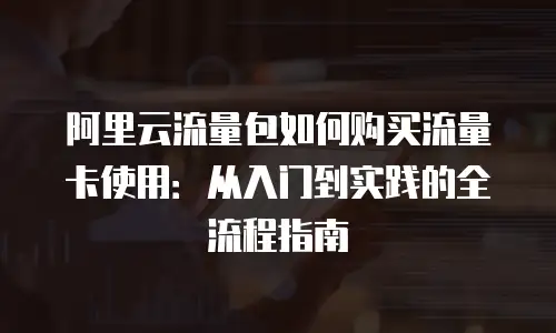 阿里云流量包如何购买流量卡使用：从入门到实践的全流程指南