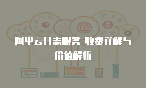 阿里云日志服务 收费详解与价值解析