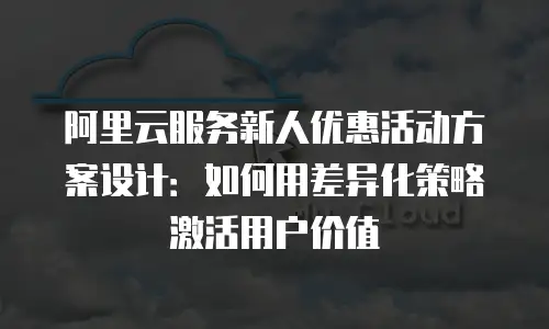 阿里云服务新人优惠活动方案设计：如何用差异化策略激活用户价值