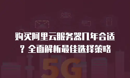 购买阿里云服务器几年合适？全面解析最佳选择策略