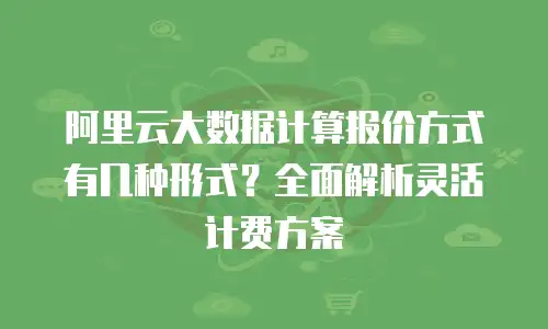 阿里云大数据计算报价方式有几种形式？全面解析灵活计费方案