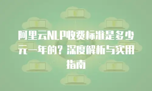 阿里云NLP收费标准是多少元一年的？深度解析与实用指南