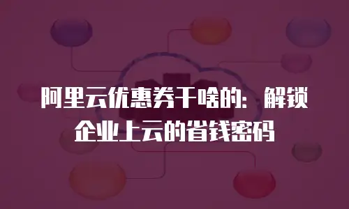 阿里云优惠券干啥的：解锁企业上云的省钱密码