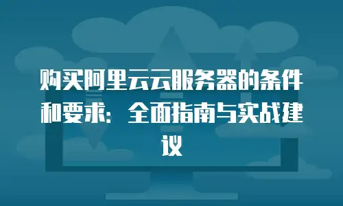 购买阿里云云服务器的条件和要求：全面指南与实战建议