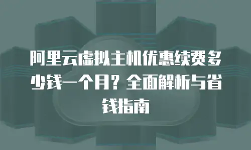 阿里云虚拟主机优惠续费多少钱一个月？全面解析与省钱指南