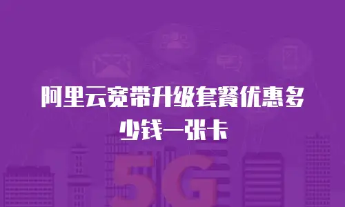 阿里云宽带升级套餐优惠多少钱一张卡