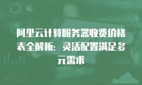 阿里云计算服务器收费价格表全解析：灵活配置满足多元需求